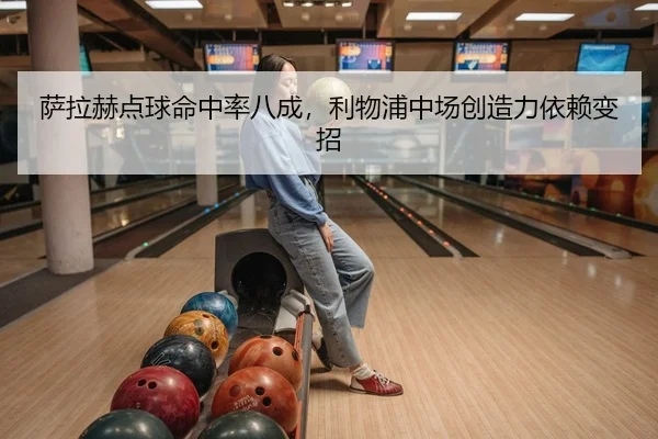萨拉赫点球命中率八成，利物浦中场创造力依赖变招