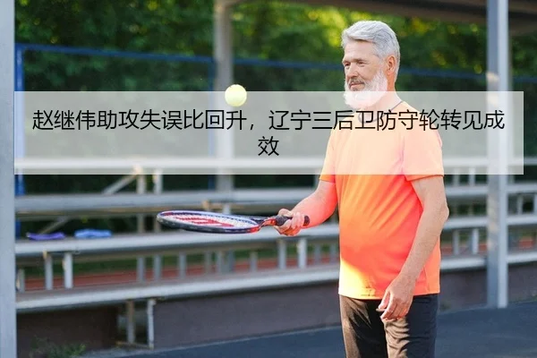 赵继伟助攻失误比回升，辽宁三后卫防守轮转见成效